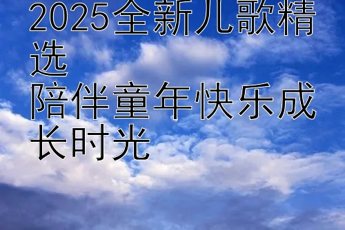 2025全新儿歌精选  
陪伴童年快乐成长时光