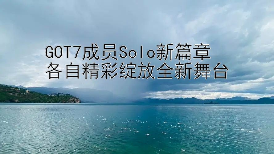 GOT7成员Solo新篇章  
各自精彩绽放全新舞台