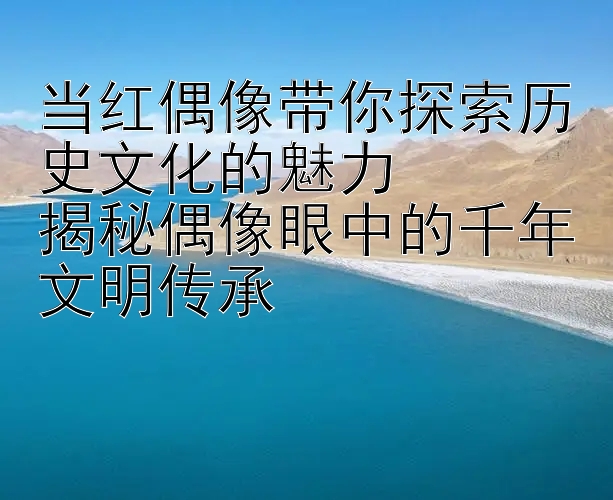 当红偶像带你探索历史文化的魅力
揭秘偶像眼中的千年文明传承