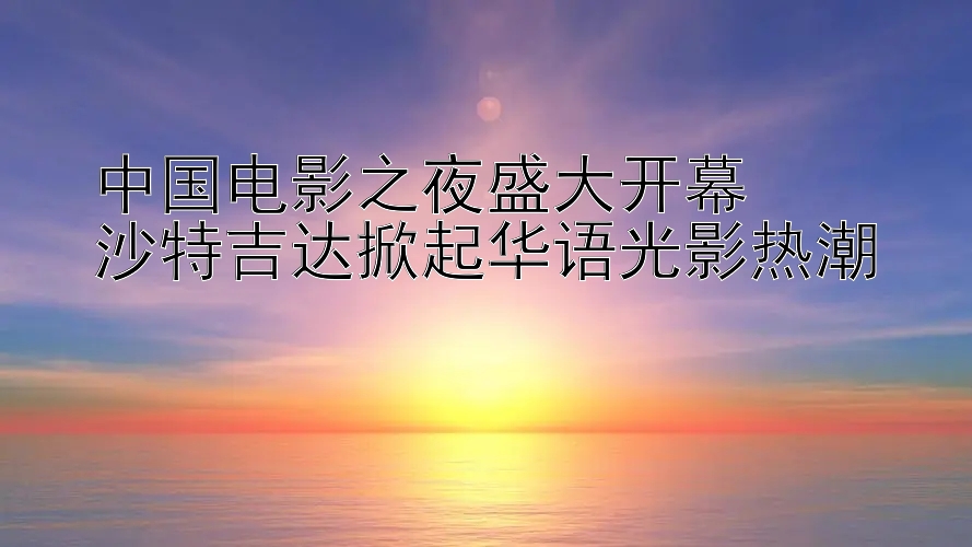 台湾5分彩开奖结果号码 中国电影之夜盛大开幕  沙特吉达掀起华语光影热潮