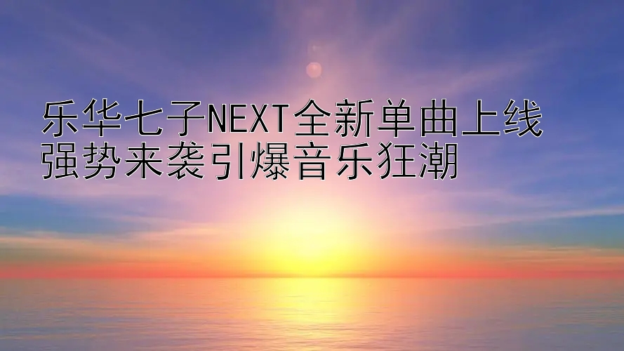 乐华七子NEXT全新单曲上线  
强势来袭引爆音乐狂潮