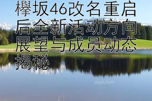 欅坂46改名重启后全新活动方向展望与成员动态揭秘