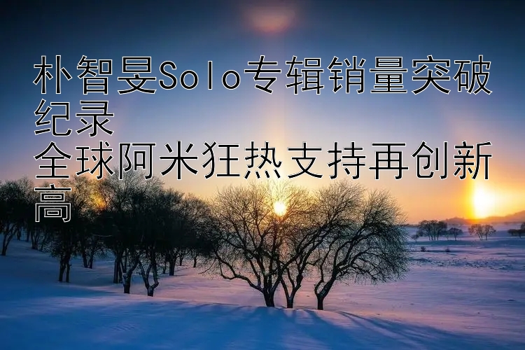 朴智旻Solo专辑销量突破纪录  
全球阿米狂热支持再创新高