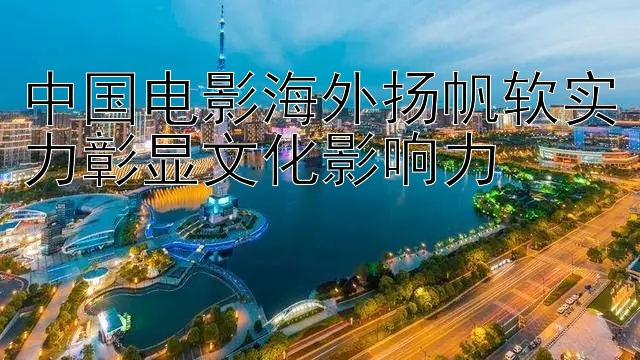 中国电影海外扬帆软实力彰显文化影响力