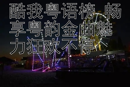 酷我粤语榜 畅享粤韵金曲魅力狂欢不停