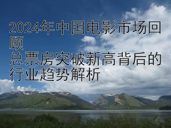 2024年中国电影市场回顾  
总票房突破新高背后的行业趋势解析