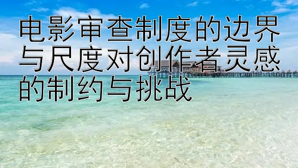 电影审查制度的边界与尺度对创作者灵感的制约与挑战