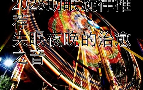 2025助眠旋律推荐  
失眠夜晚的治愈之音