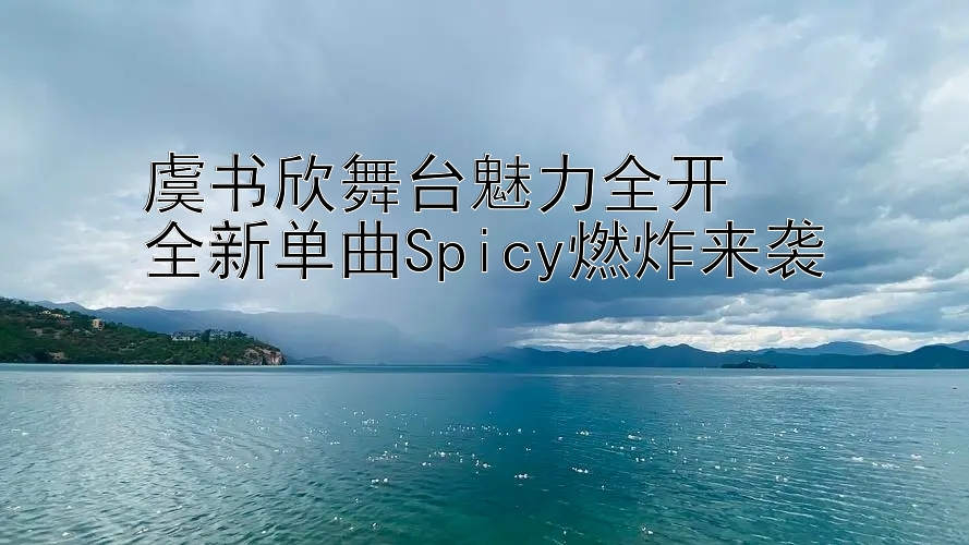 腾讯分分彩组六组三平刷 虞书欣舞台魅力全开  全新单曲Spicy燃炸来袭