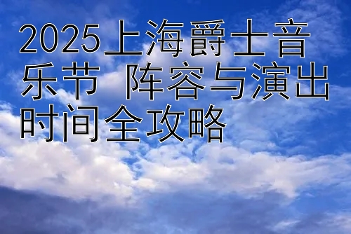 2025上海爵士音乐节 阵容与演出时间全攻略