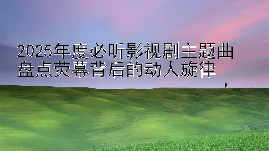 2025年度必听影视剧主题曲  
盘点荧幕背后的动人旋律