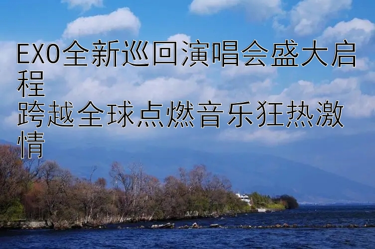 EXO全新巡回演唱会盛大启程  
跨越全球点燃音乐狂热激情