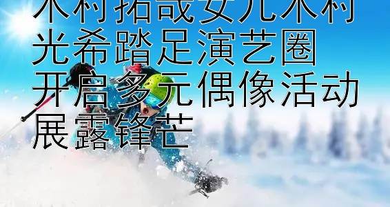 木村拓哉女儿木村光希踏足演艺圈  
开启多元偶像活动展露锋芒