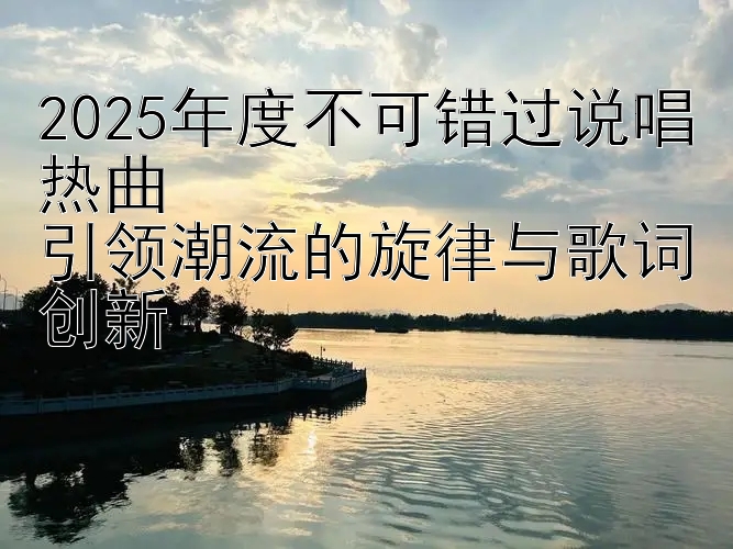 2025年度不可错过说唱热曲  
引领潮流的旋律与歌词创新